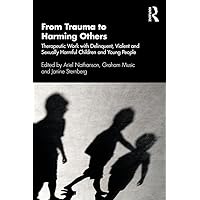From Trauma to Harming Others: Therapeutic Work with Delinquent, Violent and Sexually Harmful Children and Young People From Trauma to Harming Others: Therapeutic Work with Delinquent, Violent and Sexually Harmful Children and Young People Kindle Hardcover Paperback