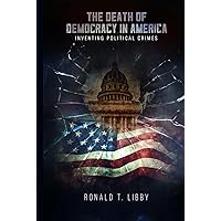 The Death of Democracy in America: Inventing Political Crimes