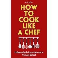How to Cook Like a Chef: 99 Secret Techniques I Learned in Culinary School: Guide to Making Home-Cooked Meals Taste Like Fine Dining Restaurant Cuisine