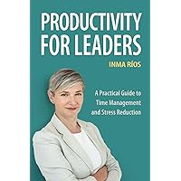 PRODUCTIVITY FOR LEADERS: A Practical Guide to Time Management and Stress Reduction