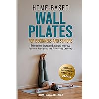 HOME-BASED WALL PILATES FOR BEGINNERS, SENIORS: EXERCISES TO INCREASE BALANCE, IMPROVE POSTURE, FLEXIBILITY, AND REINFORCE STABILITY FOR VISIBLE BODY TRANSFORMATION IN AS LITTLE AS 29-DAYS