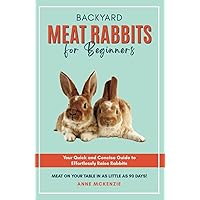 Backyard Meat Rabbits for Beginners: Your Quick and Concise Guide to Effortlessly Raise Rabbits Meat on Your Table in as Little as 90 Days!