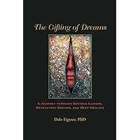 The Gifting of Dreams: A Journey Through Serious Illness, Revelatory Dreams, And Deep Healing The Gifting of Dreams: A Journey Through Serious Illness, Revelatory Dreams, And Deep Healing Paperback Kindle