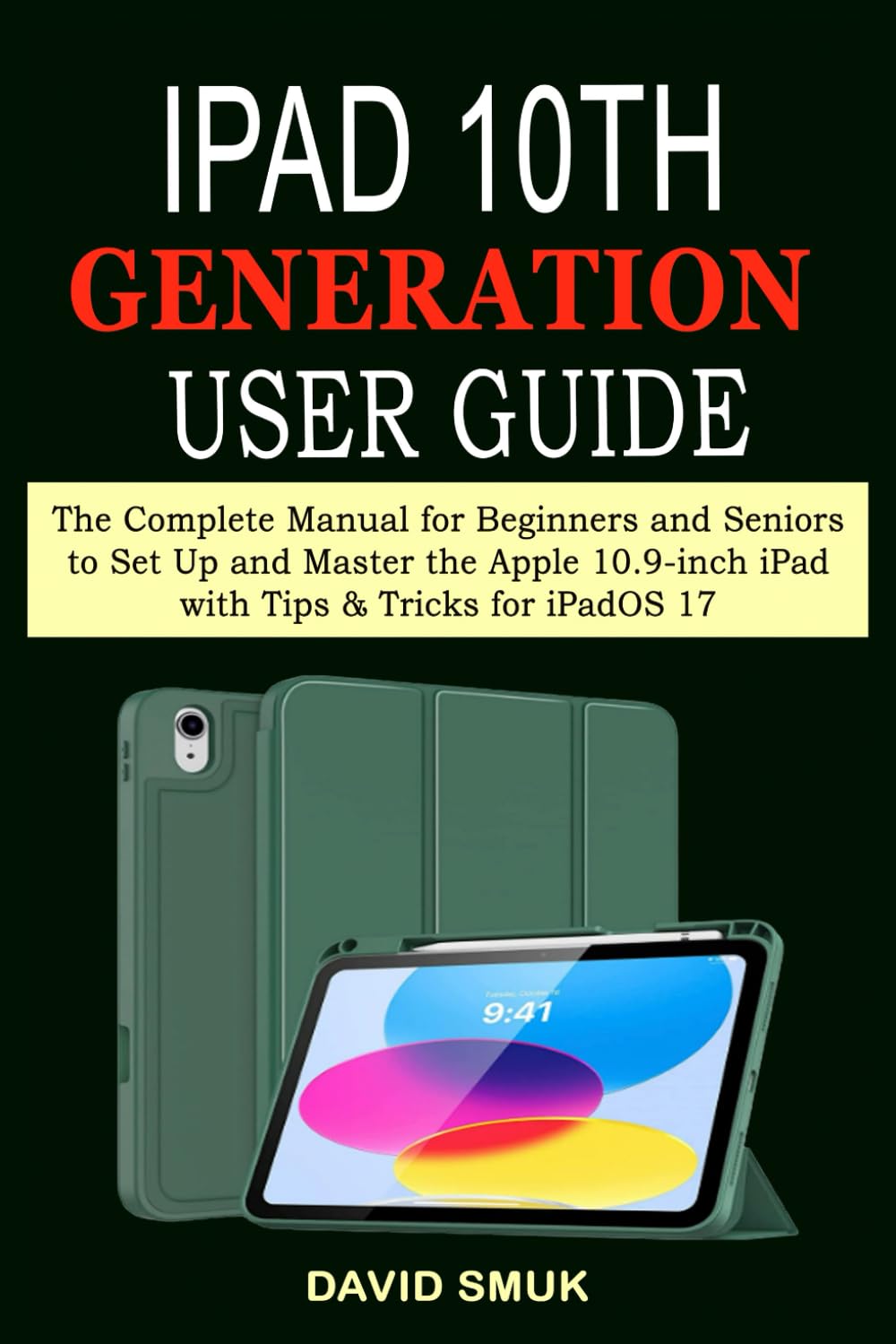 iPad 10th GENERATION User Guide: The Complete Manual for Beginners and Seniors to Set Up and Master the Apple 10.9-inch iPad with Tips & Tricks for iPadOS 17