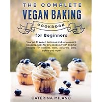 The Complete Vegan Baking Cookbook for Beginners: Your go-to sweet, delicious and simple plant based recipes for any occasion with original recipes ... cakes and more (Caterina Milano Cookbooks)