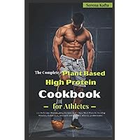 The Complete Plant Based High Protein Cookbook for Athletes: 100 Delicious High-Protein Recipes and 7 Days Meal Plans to Develop Muscles, Endurance, Strength and Improve Athletic Performance