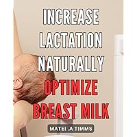 Increase Lactation Naturally: Optimize Breast Milk: Boost Milk Supply: Natural Methods to Enhance Lactation and Nurture Your Baby's Health