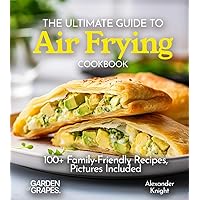 The Ultimate Guide to Air Frying Cookbook: 100+ Family-Friendly Recipes, Pictures Included