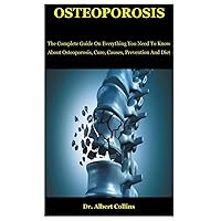 Osteoporosis: The Complete Guide On Everything You Need To Know About Osteoporosis, Cure, Causes, Prevention And Diet Osteoporosis: The Complete Guide On Everything You Need To Know About Osteoporosis, Cure, Causes, Prevention And Diet Paperback