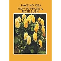 I HAVE NO IDEA HOW TO PRUNE A ROSE BUSH: NOTEBOOKS MAKE IDEAL GIFTS BOTH AS PRESENTS AND COMPETITION PRIZES . CHRISTMAS BIRTHDAYS AND AS GAGS AND JOKES
