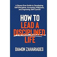 How to Lead a Disciplined Life: A Stress-Free Guide to Developing Self-Discipline, Increasing Willpower, and Improving Self-Control