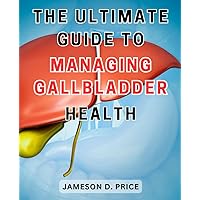 The Ultimate Guide to Managing Gallbladder Health: The Essential Handbook for Optimal Gallbladder Wellness: Expert Strategies and Proven Techniques