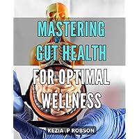 Mastering Gut Health for Optimal Wellness: Optimize Your Wellness with Expert Guidance on Gut Health: A Comprehensive Guide for Mastering Your Body's Crucial Balance