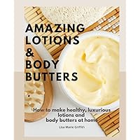 Amazing Lotions and Body Butters: How to make healthy, luxurious lotions and body butters at home