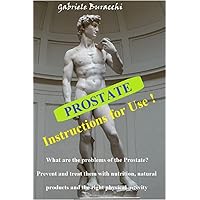 Prostate. Instructions for Use !: What are the problems of the Prostate? Prevent and treat them with nutrition, natural products and the right physical ... activity, mindfulness, Zone diet. Book 2) Prostate. Instructions for Use !: What are the problems of the Prostate? Prevent and treat them with nutrition, natural products and the right physical ... activity, mindfulness, Zone diet. Book 2) Kindle Paperback