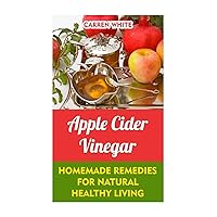 Apple Cider Vinegar: Homemade Remedies for Natural Healthy Living: (Healthy Living, Healthy Healing) (Natural Beauty Book)