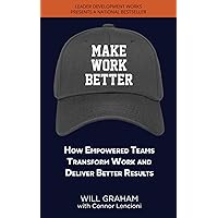 Make Work Better: How Empowered Teams Transform Work and Deliver Better Results