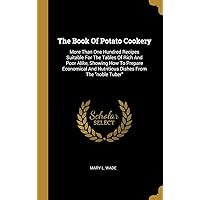 The Book Of Potato Cookery: More Than One Hundred Recipes Suitable For The Tables Of Rich And Poor Alike, Showing How To Prepare Economical And Nutritious Dishes From The 