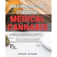 Maximizing the Power of Medical Cannabis: The Ultimate Handbook: Unlocking the Benefits of Medical Cannabis: A Comprehensive Guide for Optimal Health.