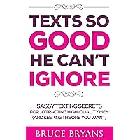 Texts So Good He Can't Ignore: Sassy Texting Secrets for Attracting High-Quality Men (and Keeping the One You Want) (Smart Dating Books for Women)