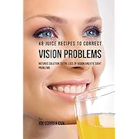 48 Juice Recipes to Correct Vision Problems: Natures Solution to the Loss of Vision and Eye Sight Problems 48 Juice Recipes to Correct Vision Problems: Natures Solution to the Loss of Vision and Eye Sight Problems Paperback