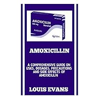 AMOXICILLIN: A Complete Guide On The Use Of Antibiotic Medication (Amoxicillin) To Effectively Treat And Cure Urinary Tract Infections, Throat ... And Other Bacterial Caused Infections