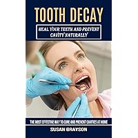 Tooth Decay: Heal Your Teeth and Prevent Cavity Naturally (The Most Effective Way to Cure and Prevent Cavities at Home)