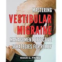 Mastering Vestibular Migraine Management: Effective Strategies for Relief: Unlocking the Secrets to Efficiently Overcoming Vestibular Migraines with Proven Techniques and Remedies