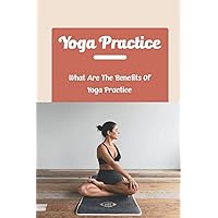 Yoga Practice: What Are The Benefits Of Yoga Practice