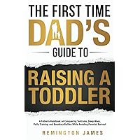 The First Time Dad’s Guide to Raising a TODDLER: A Father’s Handbook on Conquering Tantrums, Sleep Woes, Potty Training, and Boundary Battles While ... Burnout (The Ultimate First Time Dad Series)