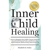 Inner Child Healing: Learn to Recognize Your Hidden Trauma, Empower Yourself with Practical Tools, and Thrive in Your Relationships by Rediscovering a More Joyful You