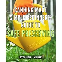 Canning Made Simple: Beginner's Guide to Safe Preserving: Preserving Perfection: The Ultimate Beginner's Guide to Canning Safely and Deliciously. Canning Made Simple: Beginner's Guide to Safe Preserving: Preserving Perfection: The Ultimate Beginner's Guide to Canning Safely and Deliciously. Paperback