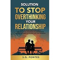 Solution to Stop Overthinking Your Relationship: How to overcome insecurity and negative thoughts to experience the loving and fulfilling life you deserve