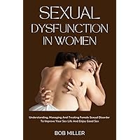 SEXUAL DYSFUNCTION IN WOMEN: UNDERSTANDING, MANAGING AND TREATING FEMALE SEXUAL DISORDER TO IMPROVE YOUR SEX LIFE AND ENJOY GOOD SEX SEXUAL DYSFUNCTION IN WOMEN: UNDERSTANDING, MANAGING AND TREATING FEMALE SEXUAL DISORDER TO IMPROVE YOUR SEX LIFE AND ENJOY GOOD SEX Paperback Kindle Hardcover