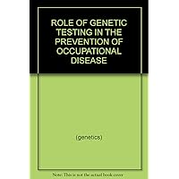 ROLE OF GENETIC TESTING IN THE PREVENTION OF OCCUPATIONAL DISEASE ROLE OF GENETIC TESTING IN THE PREVENTION OF OCCUPATIONAL DISEASE Paperback