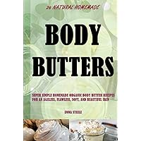 26 Natural Homemade Body Butters: Super Simple Homemade Organic Body Butter Recipes For An Ageless, Flawless, Soft, And Beautiful Skin