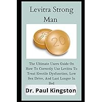 Levitra Strong Man: The Ultimate Users Guide On How To Correctly Use Levitra To Treat Erectile Dysfunction, Low Sex Drive And Last Longer In Bed