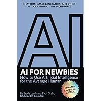AI for Newbies: How to Use Artificial Intelligence for the Average Human (A Beginner's Guide) AI for Newbies: How to Use Artificial Intelligence for the Average Human (A Beginner's Guide) Paperback Kindle Hardcover