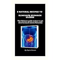 5 NATURAL RECIPES TO ELIMINATE STOMACH ULCERS: The Ultimate guide on how to get rid of stomach ulcers Naturally. 5 NATURAL RECIPES TO ELIMINATE STOMACH ULCERS: The Ultimate guide on how to get rid of stomach ulcers Naturally. Kindle Paperback