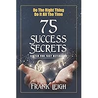 Do the Right Thing, Do it All the Time: 75 Success Secrets Listed for Fast Reference
