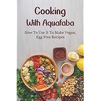 Cooking With Aquafaba: How To Use It To Make Vegan, Egg Free Recipes: Vegan Desserts & Cakes With Aquafaba
