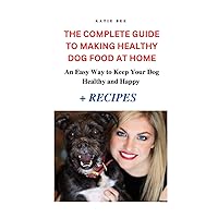 The Complete Guide to Making Healthy Dog Food at Home: An Easy Way to Keep Your Dog Healthy and Happy + Recipes The Complete Guide to Making Healthy Dog Food at Home: An Easy Way to Keep Your Dog Healthy and Happy + Recipes Paperback Kindle