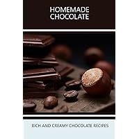 Homemade Chocolate: Rich And Creamy Chocolate Recipes