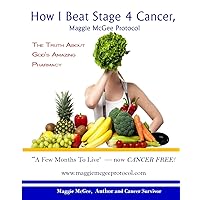 How I Beat Stage 4 Cancer, Maggie McGee Protocol: The Truth About God's Pharmacy How I Beat Stage 4 Cancer, Maggie McGee Protocol: The Truth About God's Pharmacy Paperback