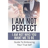 I am Not Perfect: I Am Not Who You Want Me to Be: Guide to Embracing Your True Self