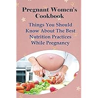 Pregnant Women's Cookbook: Things You Should Know About The Best Nutrition Practices While Pregnancy: Smoothie Recipes For Pregnancy