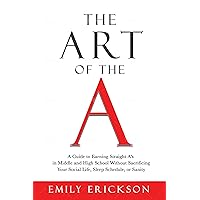 The Art of the A: A Guide to Earning Straight A's in Middle and High School Without Sacrificing Your Social Life, Sleep Schedule, or Sanity The Art of the A: A Guide to Earning Straight A's in Middle and High School Without Sacrificing Your Social Life, Sleep Schedule, or Sanity Kindle Paperback