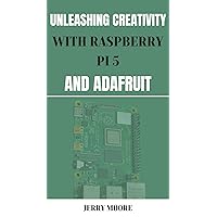 UNLEASHING CREATIVITY WITH RASPBERRY PI 5 AND ADAFRUIT: A Guide to Building, and Exploring the Raspberry Pi 5 with Adafruit Components for DIY Electronics Innovations UNLEASHING CREATIVITY WITH RASPBERRY PI 5 AND ADAFRUIT: A Guide to Building, and Exploring the Raspberry Pi 5 with Adafruit Components for DIY Electronics Innovations Kindle Paperback
