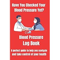 Have You Checked Your Blood Pressure Yet?: Blood Pressure Log Book A Perfect Guide To Help You Navigate And Take Control Of Your Health