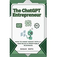 The ChatGPT Entrepreneur: How to Make Money with AI and Build a Profitable Business The ChatGPT Entrepreneur: How to Make Money with AI and Build a Profitable Business Kindle Hardcover Paperback